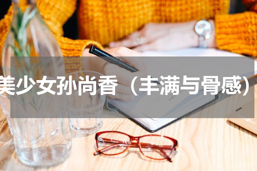 美少女孙尚香（丰满与骨感）