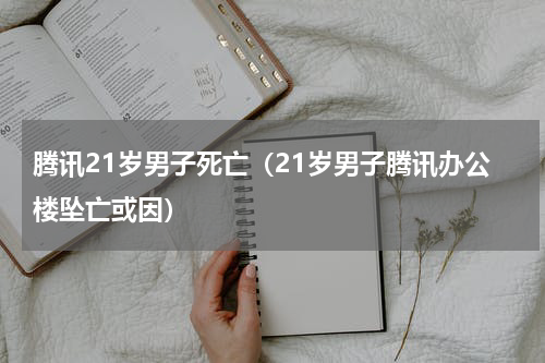 腾讯21岁男子死亡（21岁男子腾讯办公楼坠亡或因）