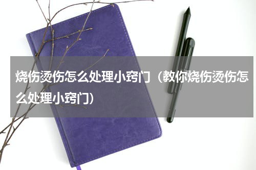 烧伤烫伤怎么处理小窍门（教你烧伤烫伤怎么处理小窍门）
