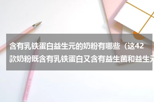 含有乳铁蛋白益生元的奶粉有哪些（这42款奶粉既含有乳铁蛋白又含有益生菌和益生元）