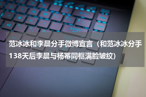 范冰冰和李晨分手微博宣言（和范冰冰分手138天后李晨与杨幂同框满脸皱纹）