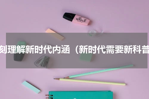深刻理解新时代内涵（新时代需要新科普）