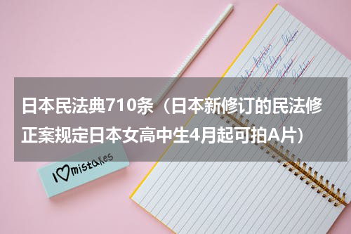 日本民法典710条（日本新修订的民法修正案规定日本女高中生4月起可拍A片）