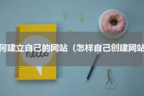 如何建立自己的网站（怎样自己创建网站）