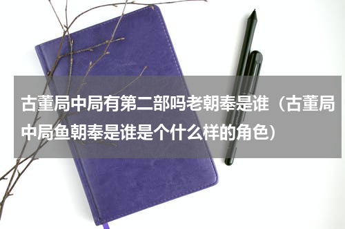 古董局中局有第二部吗老朝奉是谁（古董局中局鱼朝奉是谁是个什么样的角色）