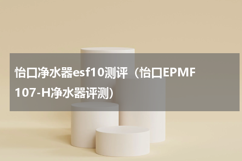 怡口净水器esf10测评（怡口EPMF107-H净水器评测）