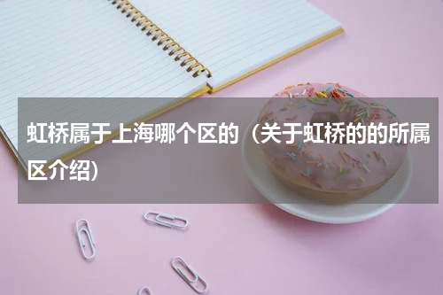 虹桥属于上海哪个区的（关于虹桥的的所属区介绍）