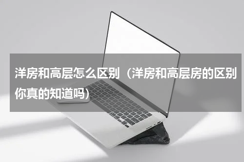 洋房和高层怎么区别（洋房和高层房的区别你真的知道吗）