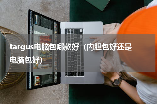 targus电脑包哪款好（内胆包好还是电脑包好）