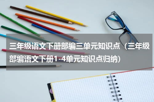 三年级语文下册部编三单元知识点（三年级部编语文下册1-4单元知识点归纳）