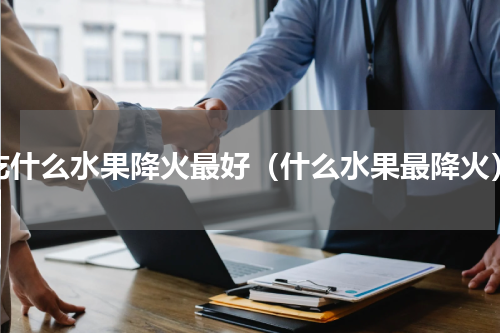 吃什么水果降火最好（什么水果最降火）