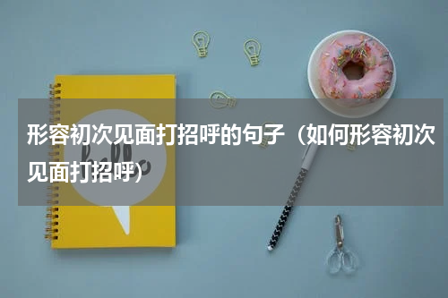 形容初次见面打招呼的句子（如何形容初次见面打招呼）