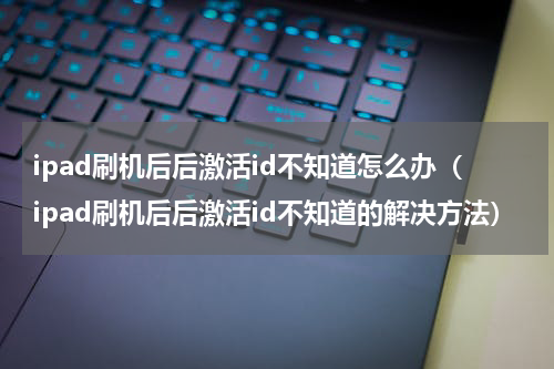 ipad刷机后后激活id不知道怎么办（ipad刷机后后激活id不知道的解决方法）