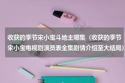 收获的季节宋小宝斗地主哪集（收获的季节宋小宝电视剧演员表全集剧情介绍至大结局）