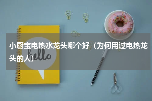 小厨宝电热水龙头哪个好（为何用过电热龙头的人）