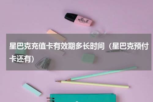 星巴克充值卡有效期多长时间（星巴克预付卡还有）