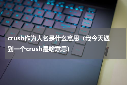 crush作为人名是什么意思（我今天遇到一个crush是啥意思）