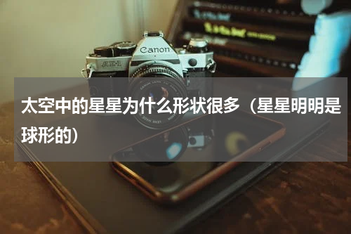太空中的星星为什么形状很多（星星明明是球形的）