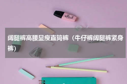 阔腿裤高腰显瘦直筒裤（牛仔裤阔腿裤紧身裤）