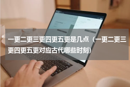 一更二更三更四更五更是几点（一更二更三更四更五更对应古代哪些时刻）