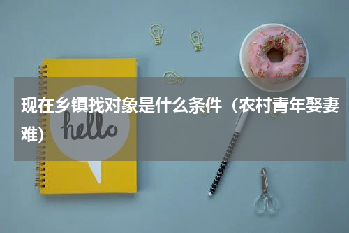 现在乡镇找对象是什么条件（农村青年娶妻难）