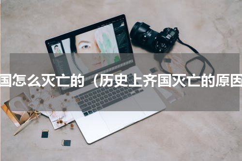 齐国怎么灭亡的（历史上齐国灭亡的原因）