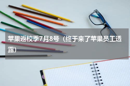 苹果返校季7月8号（终于来了苹果员工透露）