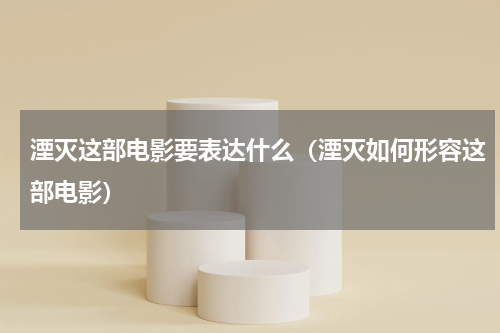 湮灭这部电影要表达什么（湮灭如何形容这部电影）