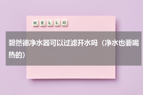 碧然德净水器可以过滤开水吗（净水也要喝热的）