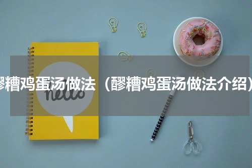 醪糟鸡蛋汤做法（醪糟鸡蛋汤做法介绍）