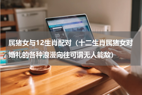 属猪女与12生肖配对（十二生肖属猪女对婚礼的各种浪漫向往可谓无人能敌）