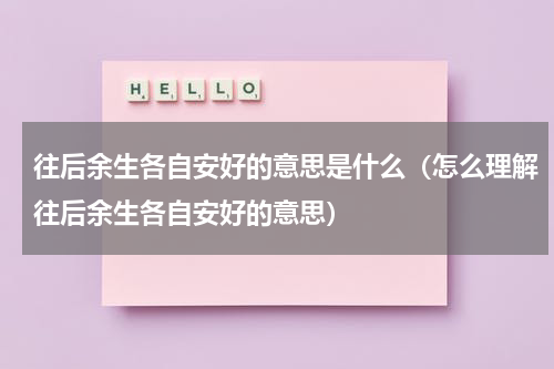 往后余生各自安好的意思是什么（怎么理解往后余生各自安好的意思）