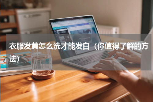 衣服发黄怎么洗才能发白（你值得了解的方法）