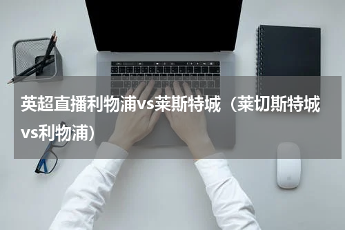 英超直播利物浦vs莱斯特城（莱切斯特城vs利物浦）