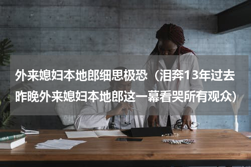 外来媳妇本地郎细思极恐（泪奔13年过去昨晚外来媳妇本地郎这一幕看哭所有观众）