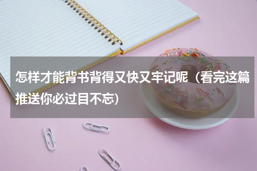 怎样才能背书背得又快又牢记呢（看完这篇推送你必过目不忘）