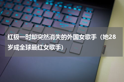 红极一时却突然消失的外国女歌手（她28岁成全球最红女歌手）