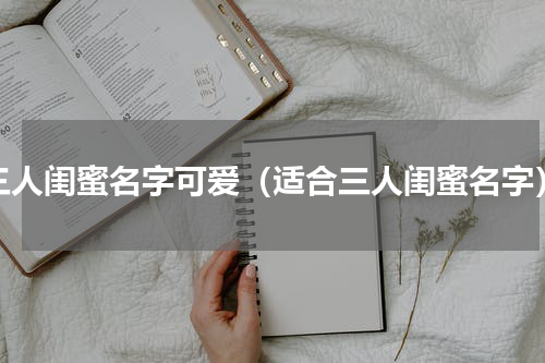三人闺蜜名字可爱（适合三人闺蜜名字）