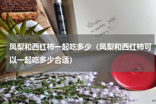 凤梨和西红柿一起吃多少（凤梨和西红柿可以一起吃多少合适）