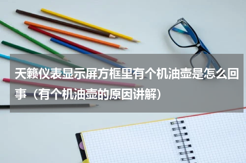 天籁仪表显示屏方框里有个机油壶是怎么回事（有个机油壶的原因讲解）