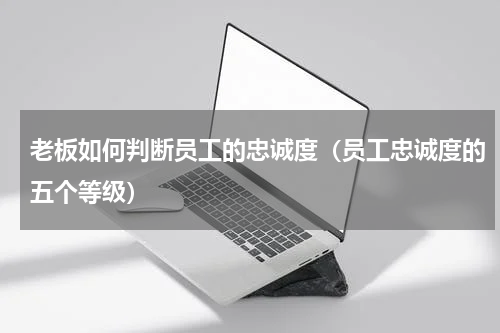老板如何判断员工的忠诚度（员工忠诚度的五个等级）