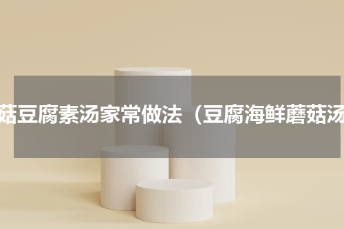 菌菇豆腐素汤家常做法（豆腐海鲜蘑菇汤）