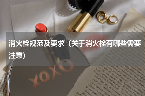 消火栓规范及要求（关于消火栓有哪些需要注意）