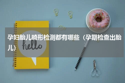 孕妇胎儿畸形检测都有哪些（孕期检查出胎儿）