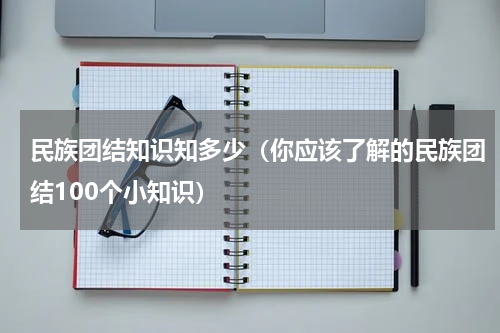 民族团结知识知多少（你应该了解的民族团结100个小知识）