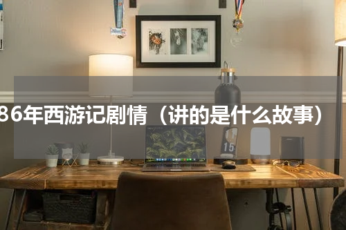 86年西游记剧情（讲的是什么故事）