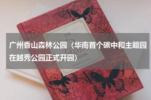 广州香山森林公园（华南首个碳中和主题园在越秀公园正式开园）