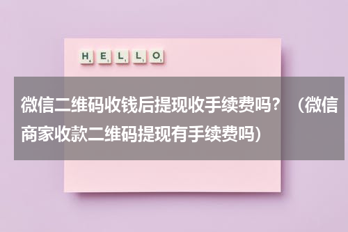 微信二维码收钱后提现收手续费吗？（微信商家收款二维码提现有手续费吗）