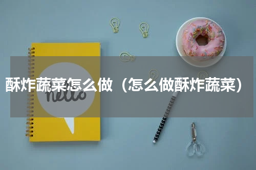 酥炸蔬菜怎么做（怎么做酥炸蔬菜）