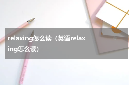 relaxing怎么读（英语relaxing怎么读）
